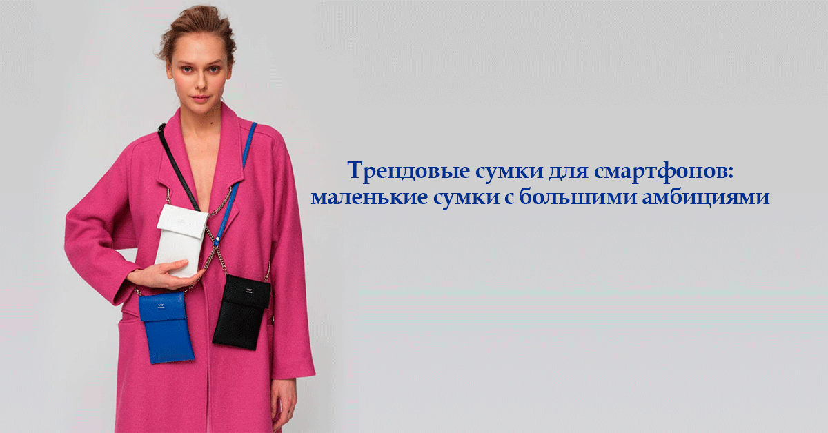 ТРЕНДОВЫЕ СУМКИ ДЛЯ СМАРТФОНОВ: МАЛЕНЬКИЕ СУМКИ С БОЛЬШИМИ АМБИЦИЯМИ